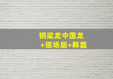 铜梁龙中国龙 现场版 韩磊